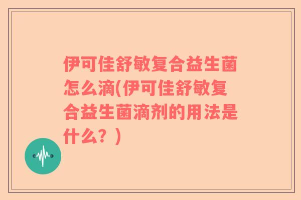 伊可佳舒敏复合益生菌怎么滴(伊可佳舒敏复合益生菌滴剂的用法是什么？)