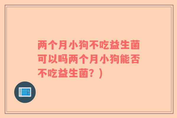 两个月小狗不吃益生菌可以吗两个月小狗能否不吃益生菌？)