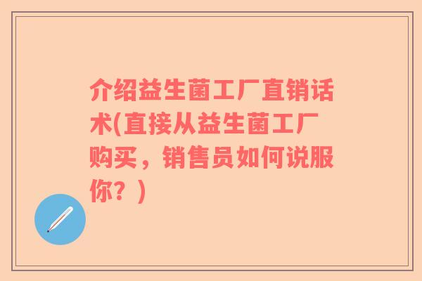 介绍益生菌工厂直销话术(直接从益生菌工厂购买，销售员如何说服你？)