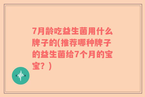 7月龄吃益生菌用什么牌子的(推荐哪种牌子的益生菌给7个月的宝宝？)
