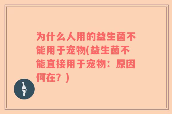 为什么人用的益生菌不能用于宠物(益生菌不能直接用于宠物：原因何在？)