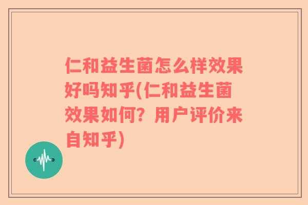 仁和益生菌怎么样效果好吗知乎(仁和益生菌效果如何？用户评价来自知乎)