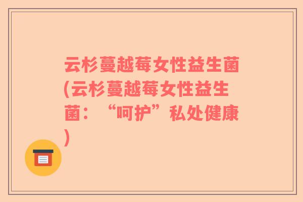 云杉蔓越莓女性益生菌(云杉蔓越莓女性益生菌：“呵护”私处健康)