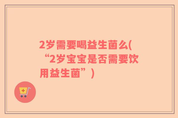 2岁需要喝益生菌么(“2岁宝宝是否需要饮用益生菌”)