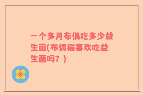 一个多月布偶吃多少益生菌(布偶猫喜欢吃益生菌吗?) 一个多月布偶吃多少益生菌(布偶猫喜欢吃益生菌吗?)