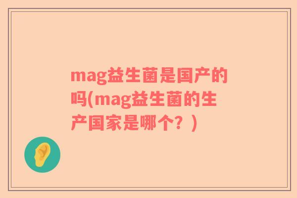 mag益生菌是国产的吗(mag益生菌的生产国家是哪个？)