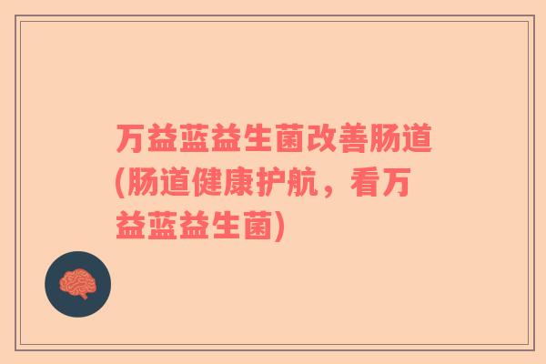 万益蓝益生菌改善肠道(肠道健康护航，看万益蓝益生菌)