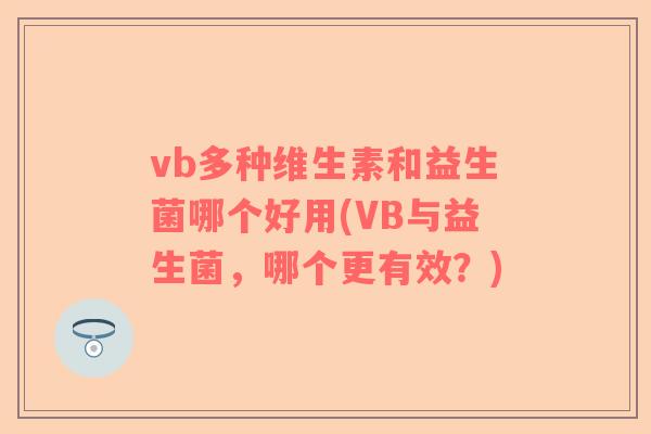 vb多种维生素和益生菌哪个好用(VB与益生菌，哪个更有效？)