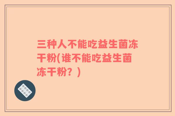 三种人不能吃益生菌冻干粉(谁不能吃益生菌冻干粉？)