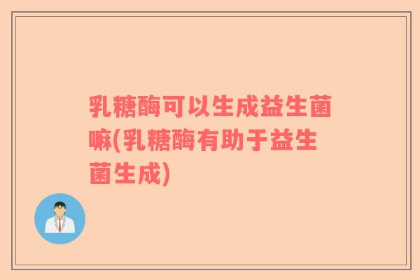 乳糖酶可以生成益生菌嘛(乳糖酶有助于益生菌生成)