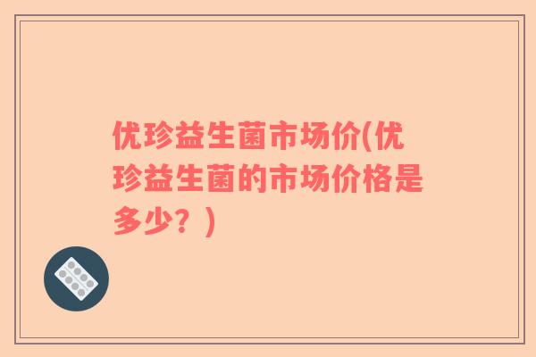 优珍益生菌市场价(优珍益生菌的市场价格是多少？)