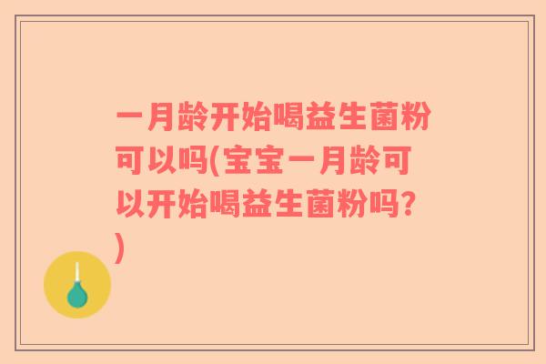 一月龄开始喝益生菌粉可以吗(宝宝一月龄可以开始喝益生菌粉吗？)