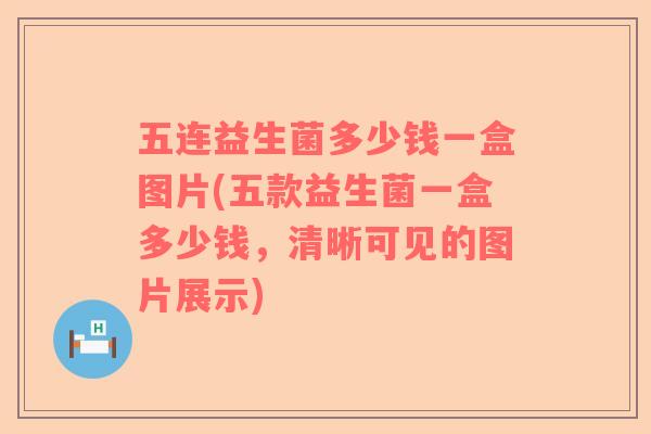 五连益生菌多少钱一盒图片(五款益生菌一盒多少钱,清晰可见的图片展示) 五连益生菌多少钱一盒图片(五款益生菌一盒多少钱,清晰可见的图片展示)
