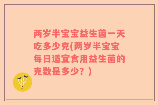两岁半宝宝益生菌一天吃多少克(两岁半宝宝每日适宜食用益生菌的克数是多少？)