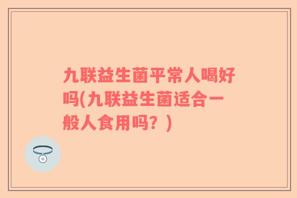 九联益生菌平常人喝好吗(九联益生菌适合一般人食用吗？)