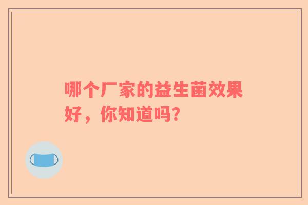 哪个厂家的益生菌效果好，你知道吗？