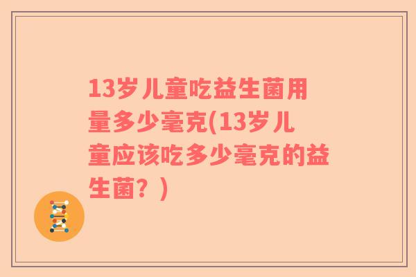 13岁儿童吃益生菌用量多少毫克(13岁儿童应该吃多少毫克的益生菌？)