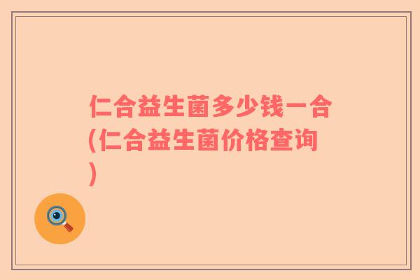仁合益生菌多少钱一合(仁合益生菌价格查询)