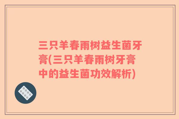 三只羊春雨树益生菌牙膏(三只羊春雨树牙膏中的益生菌功效解析) 三只羊春雨树益生菌牙膏(三只羊春雨树牙膏中的益生菌功效解析)
