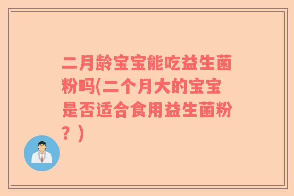 二月龄宝宝能吃益生菌粉吗(二个月大的宝宝是否适合食用益生菌粉？)