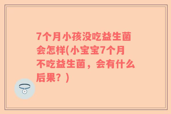 7个月小孩没吃益生菌会怎样(小宝宝7个月不吃益生菌,会有什么后果?) 7个月小孩没吃益生菌会怎样(小宝宝7个月不吃益生菌,会有什么后果?)