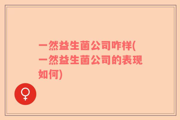 一然益生菌公司咋样(一然益生菌公司的表现如何)