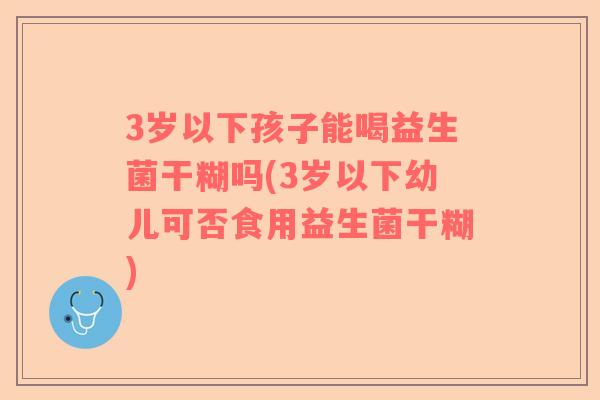 3岁以下孩子能喝益生菌干糊吗(3岁以下幼儿可否食用益生菌干糊)