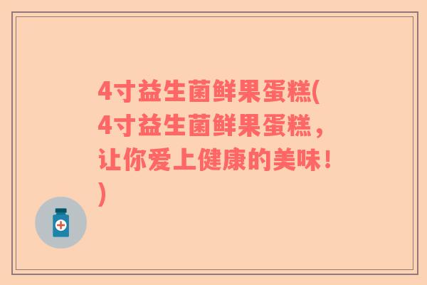 4寸益生菌鲜果蛋糕(4寸益生菌鲜果蛋糕，让你爱上健康的美味！)