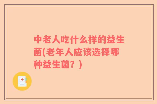 中老人吃什么样的益生菌(老年人应该选择哪种益生菌？)