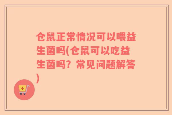 仓鼠正常情况可以喂益生菌吗(仓鼠可以吃益生菌吗？常见问题解答)