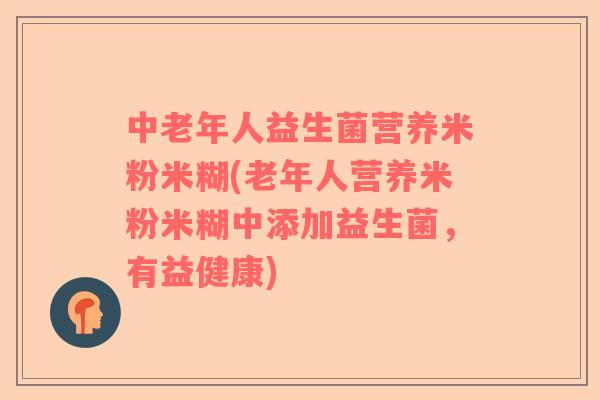 中老年人益生菌营养米粉米糊(老年人营养米粉米糊中添加益生菌，有益健康)