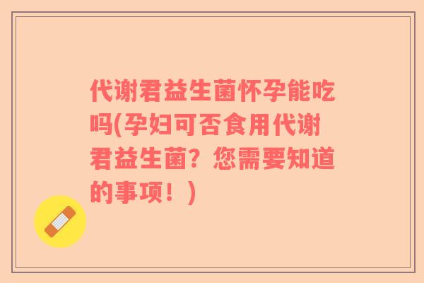 代谢君益生菌怀孕能吃吗(孕妇可否食用代谢君益生菌？您需要知道的事项！)