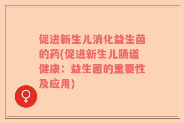 促进新生儿消化益生菌的药(促进新生儿肠道健康：益生菌的重要性及应用)