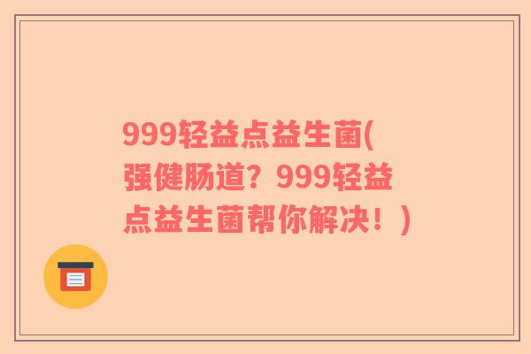 999轻益点益生菌(强健肠道？999轻益点益生菌帮你解决！)