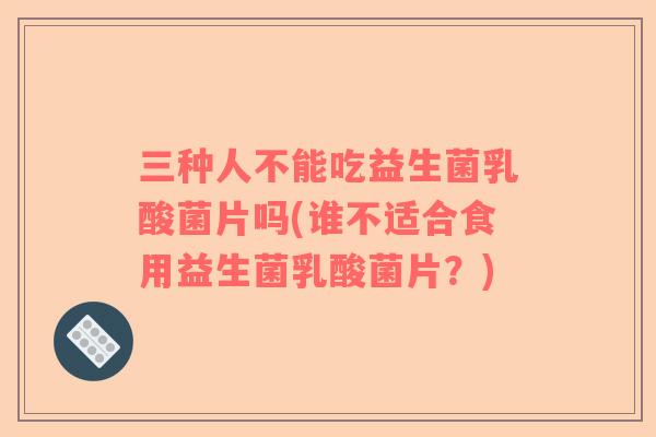 三种人不能吃益生菌乳酸菌片吗(谁不适合食用益生菌乳酸菌片？)