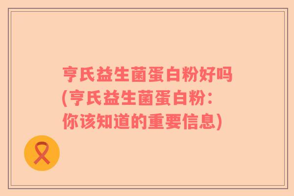 亨氏益生菌蛋白粉好吗(亨氏益生菌蛋白粉：你该知道的重要信息)
