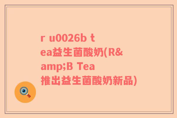 r u0026b tea益生菌酸奶(R&B Tea 推出益生菌酸奶新品)