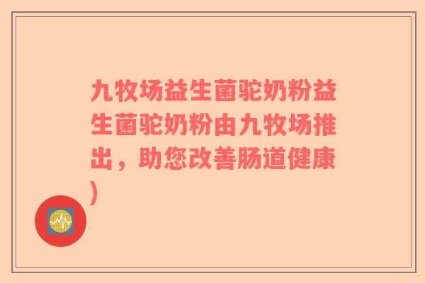 九牧场益生菌驼奶粉益生菌驼奶粉由九牧场推出，助您改善肠道健康)