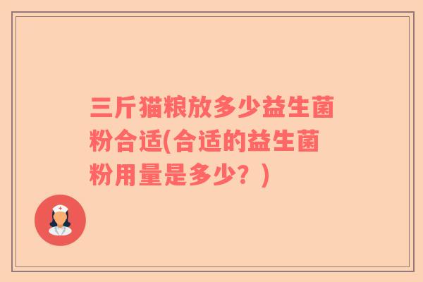 三斤猫粮放多少益生菌粉合适(合适的益生菌粉用量是多少？)