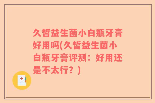 久皙益生菌小白瓶牙膏好用吗(久皙益生菌小白瓶牙膏评测：好用还是不太行？)