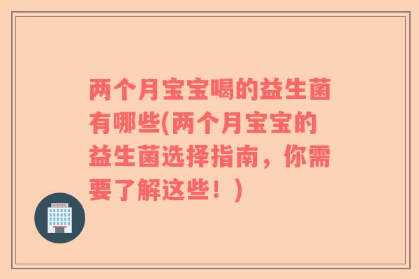 两个月宝宝喝的益生菌有哪些(两个月宝宝的益生菌选择指南，你需要了解这些！)