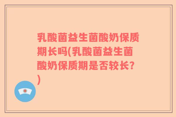 乳酸菌益生菌酸奶保质期长吗(乳酸菌益生菌酸奶保质期是否较长？)