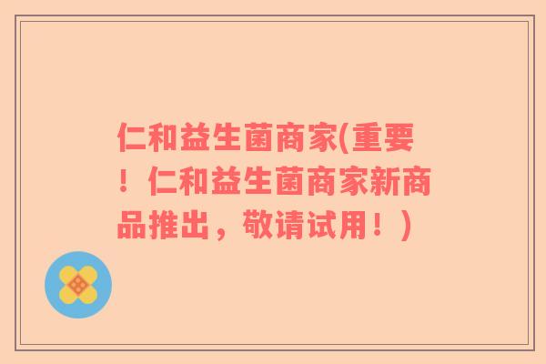 仁和益生菌商家(重要!仁和益生菌商家新商品推出,敬请试用!) 仁和益生菌商家(重要!仁和益生菌商家新商品推出,敬请试用!)