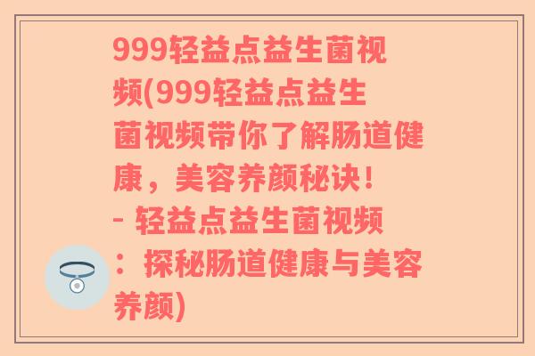 999轻益点益生菌视频(999轻益点益生菌视频带你了解肠道健康,美容养颜秘诀! - 轻益点益生菌视频:探秘肠道健康与美容养颜) 999轻益点益生菌视频(999轻益点益生菌视频带你了解肠道健康,美容养颜秘诀! - 轻益点益生菌视频:探秘肠道健康与美容养颜)