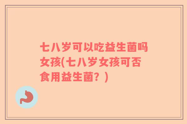 七八岁可以吃益生菌吗女孩(七八岁女孩可否食用益生菌?) 七八岁可以吃益生菌吗女孩(七八岁女孩可否食用益生菌?)