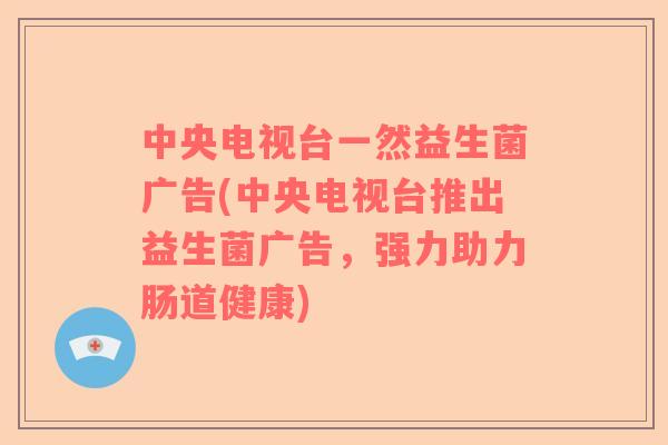 中央电视台一然益生菌广告(中央电视台推出益生菌广告，强力助力肠道健康)