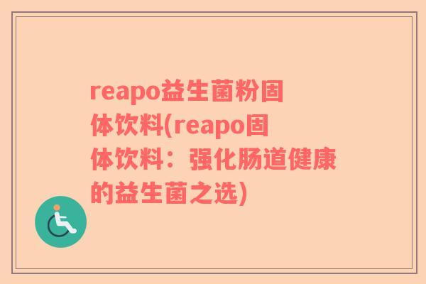 reapo益生菌粉固体饮料(reapo固体饮料:强化肠道健康的益生菌之选) reapo益生菌粉固体饮料(reapo固体饮料:强化肠道健康的益生菌之选)