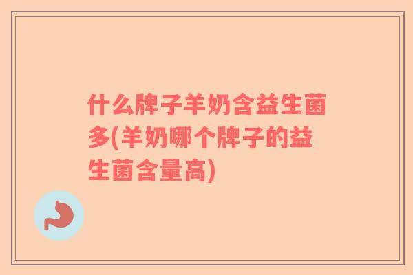 什么牌子羊奶含益生菌多(羊奶哪个牌子的益生菌含量高) 什么牌子羊奶含益生菌多(羊奶哪个牌子的益生菌含量高)
