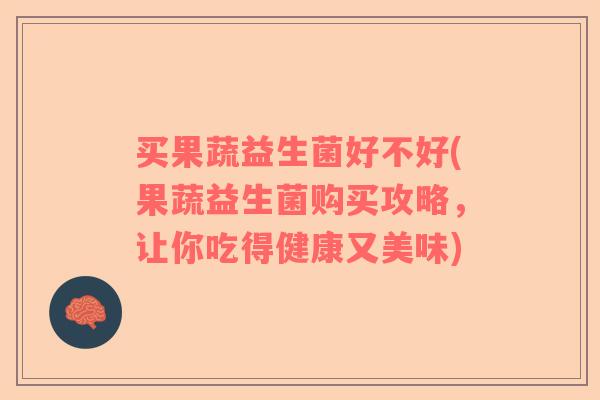 买果蔬益生菌好不好(果蔬益生菌购买攻略，让你吃得健康又美味)