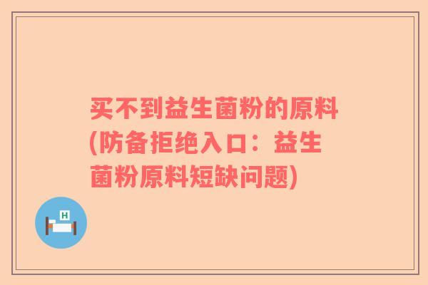 买不到益生菌粉的原料(防备拒绝入口：益生菌粉原料短缺问题)